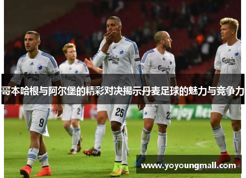 哥本哈根与阿尔堡的精彩对决揭示丹麦足球的魅力与竞争力
