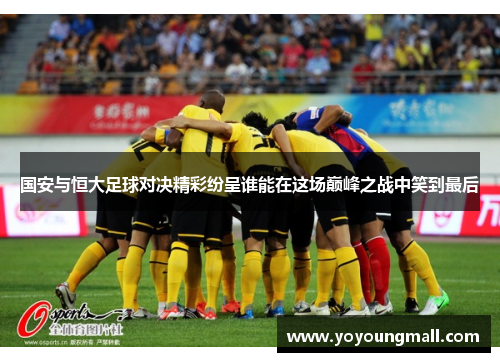 国安与恒大足球对决精彩纷呈谁能在这场巅峰之战中笑到最后
