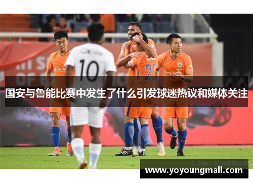 国安与鲁能比赛中发生了什么引发球迷热议和媒体关注