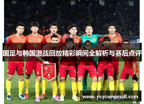 国足与韩国激战回放精彩瞬间全解析与赛后点评