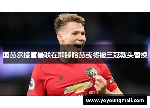 图赫尔接管曼联在即滕哈赫或将被三冠教头替换