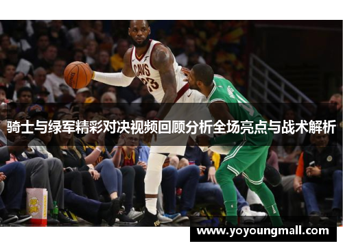 骑士与绿军精彩对决视频回顾分析全场亮点与战术解析
