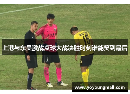上港与东吴激战点球大战决胜时刻谁能笑到最后