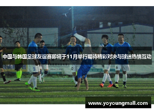中国与韩国足球友谊赛即将于11月举行期待精彩对决与球迷热情互动