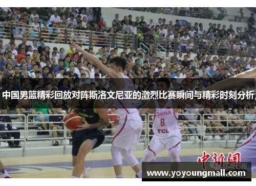 中国男篮精彩回放对阵斯洛文尼亚的激烈比赛瞬间与精彩时刻分析
