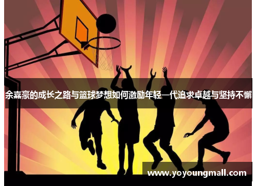 余嘉豪的成长之路与篮球梦想如何激励年轻一代追求卓越与坚持不懈