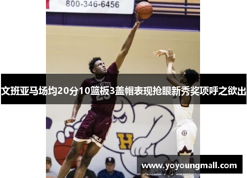文班亚马场均20分10篮板3盖帽表现抢眼新秀奖项呼之欲出