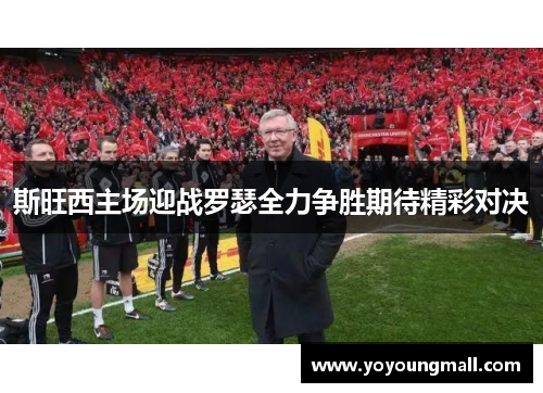 斯旺西主场迎战罗瑟全力争胜期待精彩对决