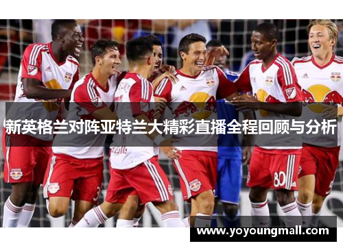 新英格兰对阵亚特兰大精彩直播全程回顾与分析