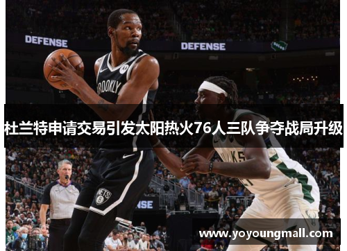 杜兰特申请交易引发太阳热火76人三队争夺战局升级