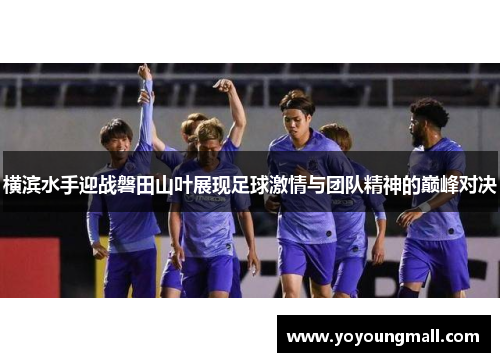 横滨水手迎战磐田山叶展现足球激情与团队精神的巅峰对决