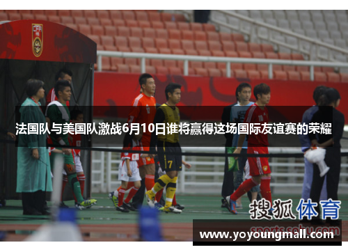 法国队与美国队激战6月10日谁将赢得这场国际友谊赛的荣耀