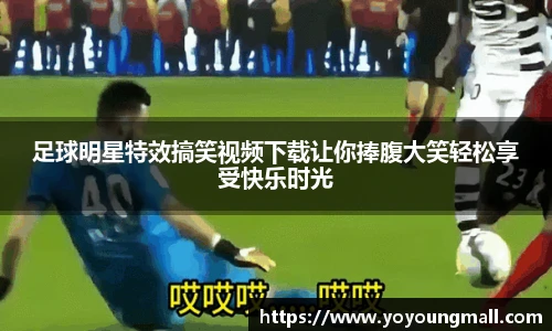 足球明星特效搞笑视频下载让你捧腹大笑轻松享受快乐时光
