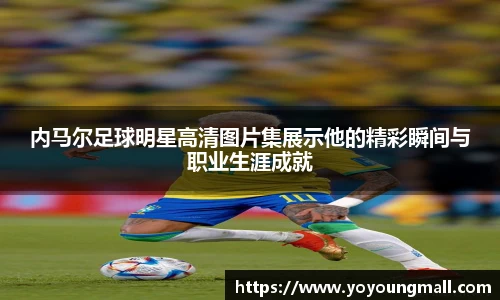 内马尔足球明星高清图片集展示他的精彩瞬间与职业生涯成就