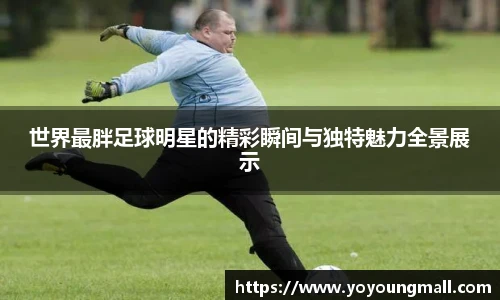世界最胖足球明星的精彩瞬间与独特魅力全景展示